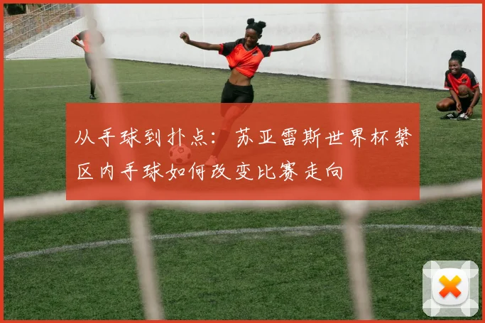 从手球到扑点:苏亚雷斯世界杯禁区内手球如何改变比赛走向