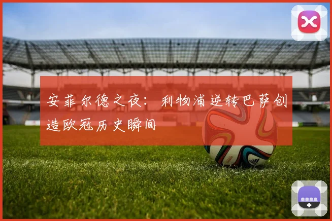 安菲尔德之夜:利物浦逆转巴萨创造欧冠历史瞬间