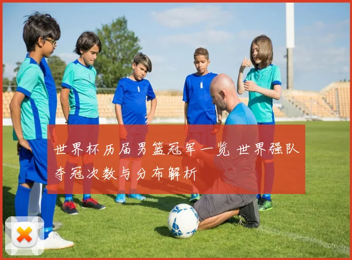 世界杯历届男篮冠军一览 世界强队夺冠次数与分布解析