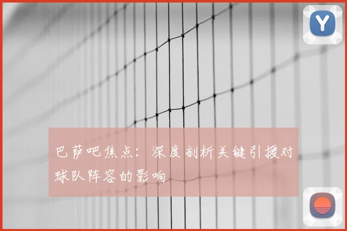 巴萨吧焦点:深度剖析关键引援对球队阵容的影响