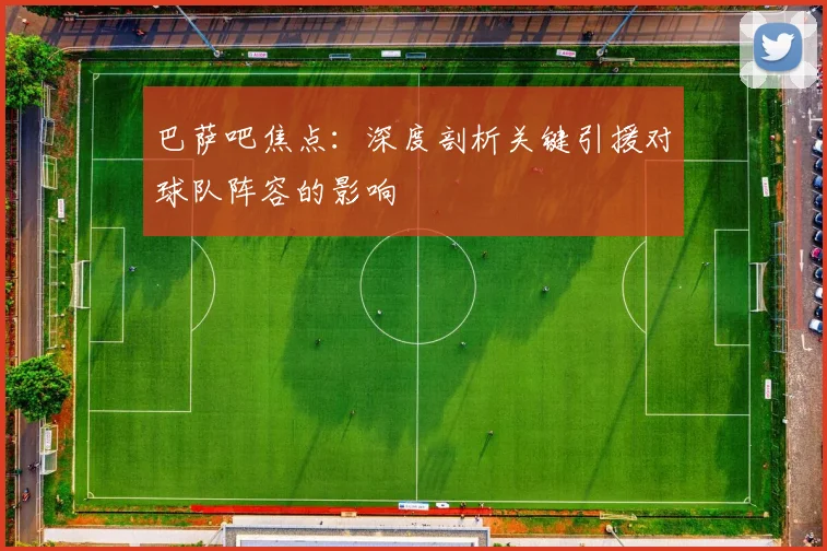 巴萨吧焦点：深度剖析关键引援对球队阵容的影响