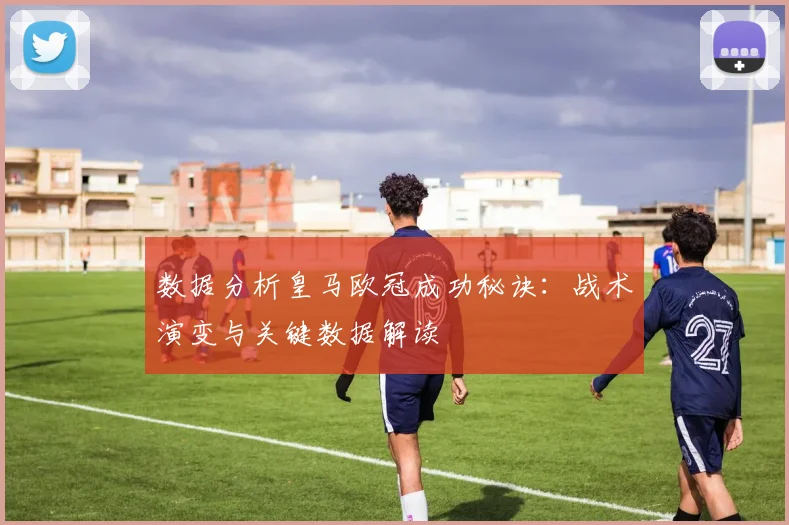 数据分析皇马欧冠成功秘诀：战术演变与关键数据解读