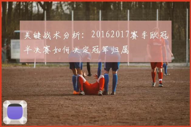 关键战术分析:20162017赛季欧冠半决赛如何决定冠军归属