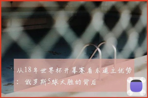 从18年世界杯开幕赛看东道主优势：俄罗斯5球大胜的背后