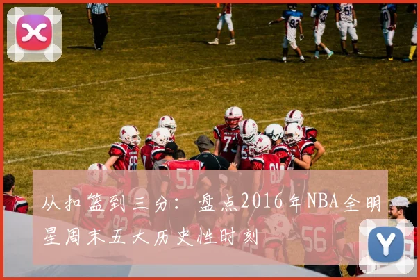 从扣篮到三分：盘点2016年NBA全明星周末五大历史性时刻