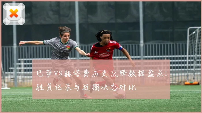 巴萨vs赫塔费历史交锋数据盘点:胜负记录与近期状态对比