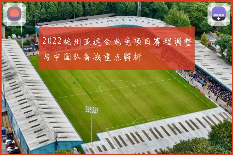 2022杭州亚运会电竞项目赛程调整与中国队备战重点解析