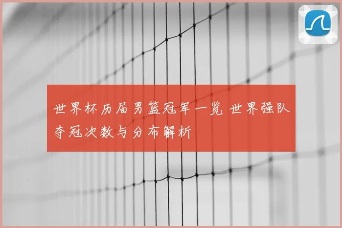 世界杯历届男篮冠军一览 世界强队夺冠次数与分布解析