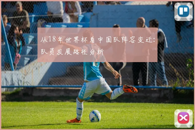 从18年世界杯看中国队阵容变迁：队员发展路径分析