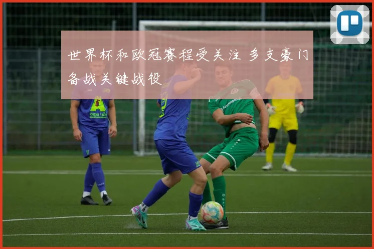 世界杯和欧冠赛程受关注 多支豪门备战关键战役