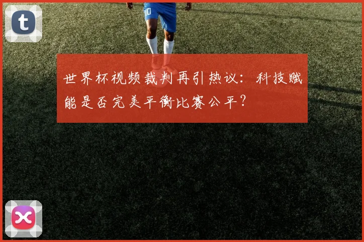 世界杯视频裁判再引热议：科技赋能是否完美平衡比赛公平？