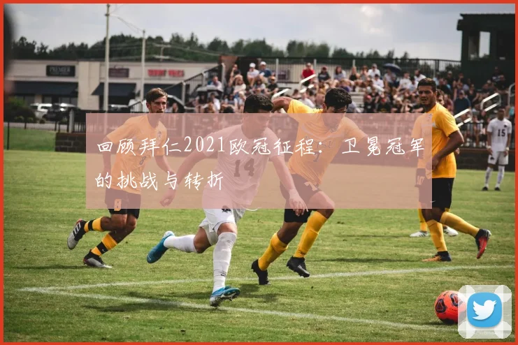 回顾拜仁2021欧冠征程：卫冕冠军的挑战与转折