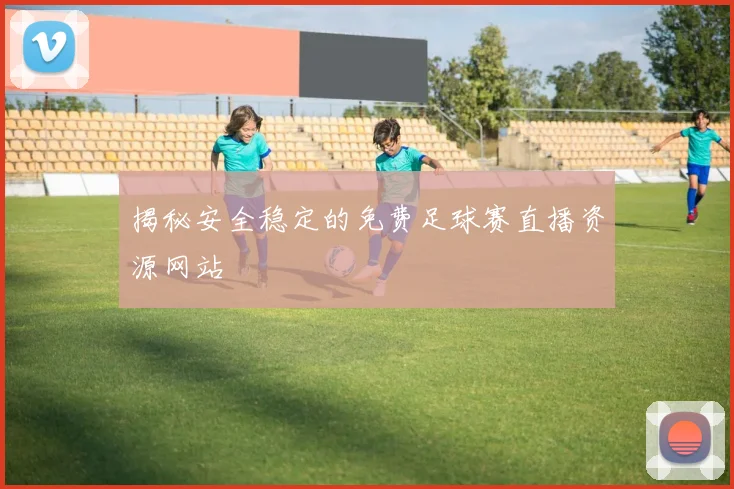 揭秘安全稳定的免费足球赛直播资源网站